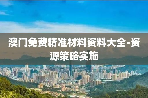 澳門免費精準材料資料大全-資源策略實施
