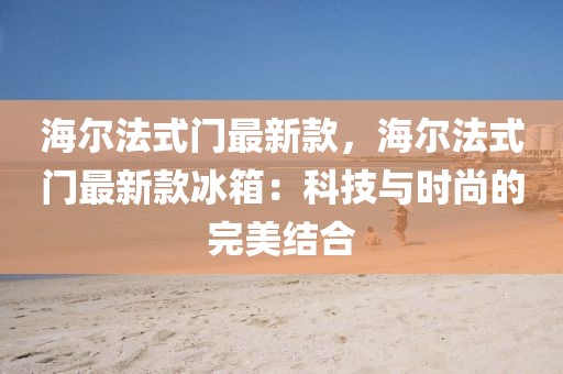 海爾法式門最新款，海爾法式門最新款冰箱：科技與時尚的完美結(jié)合