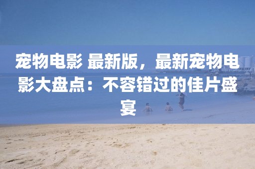 寵物電影 最新版，最新寵物電影大盤點：不容錯過的佳片盛宴