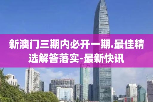 新澳門三期內(nèi)必開一期.最佳精選解答落實(shí)-最新快訊