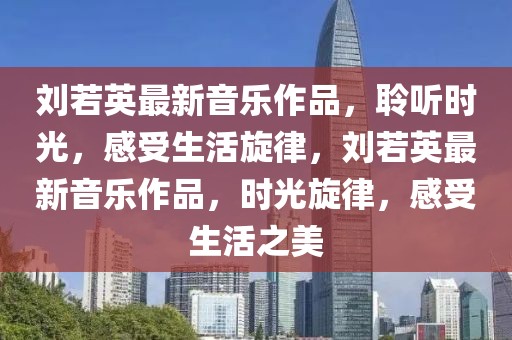 劉若英最新音樂(lè)作品，聆聽時(shí)光，感受生活旋律，劉若英最新音樂(lè)作品，時(shí)光旋律，感受生活之美
