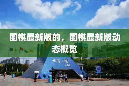 圍棋最新版的，圍棋最新版動(dòng)態(tài)概覽