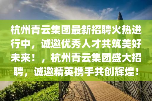 杭州青云集團(tuán)最新招聘火熱進(jìn)行中，誠邀優(yōu)秀人才共筑美好未來！，杭州青云集團(tuán)盛大招聘，誠邀精英攜手共創(chuàng)輝煌！