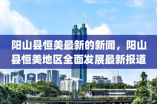 陽山縣恒美最新的新聞，陽山縣恒美地區(qū)全面發(fā)展最新報道