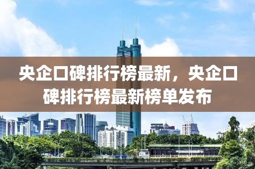 央企口碑排行榜最新，央企口碑排行榜最新榜單發(fā)布