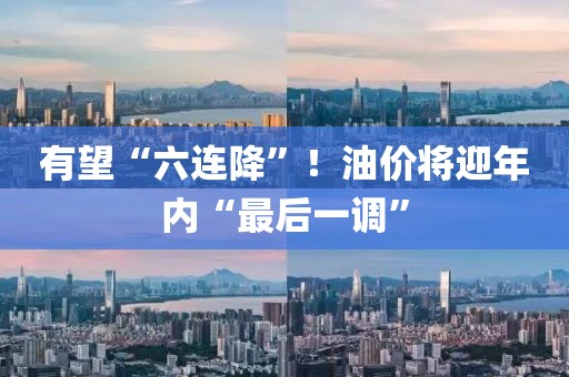 有望“六連降”！油價將迎年內(nèi)“最后一調(diào)”