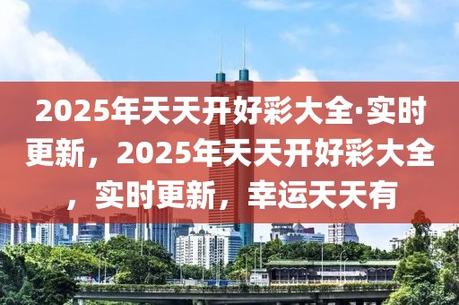 2025年天天開好彩大全·實(shí)時(shí)更新，2025年天天開好彩大全，實(shí)時(shí)更新，幸運(yùn)天天有
