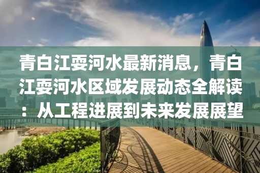 青白江耍河水最新消息，青白江耍河水區(qū)域發(fā)展動態(tài)全解讀：從工程進(jìn)展到未來發(fā)展展望