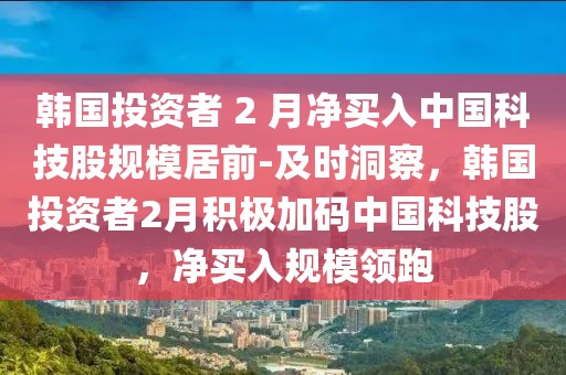 韓國(guó)投資者 2 月凈買入中國(guó)科技股規(guī)模居前-及時(shí)洞察，韓國(guó)投資者2月積極加碼中國(guó)科技股，凈買入規(guī)模領(lǐng)跑