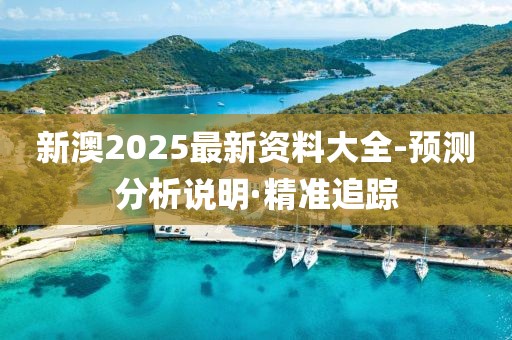 新澳2025最新資料大全-預(yù)測分析說明·精準(zhǔn)追蹤
