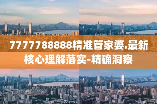 7777788888精準(zhǔn)管家婆.最新核心理解落實(shí)-精確洞察