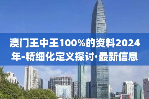 澳門(mén)王中王100%的資料2024年-精細(xì)化定義探討·最新信息