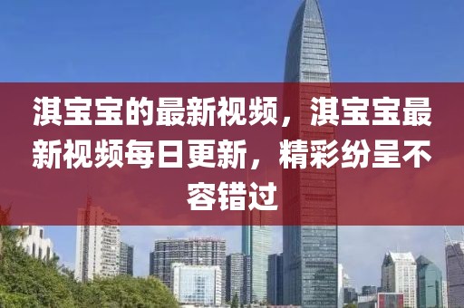 淇寶寶的最新視頻，淇寶寶最新視頻每日更新，精彩紛呈不容錯過