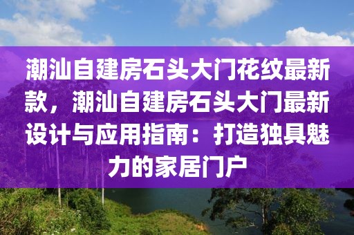潮汕自建房石頭大門花紋最新款，潮汕自建房石頭大門最新設(shè)計與應(yīng)用指南：打造獨(dú)具魅力的家居門戶