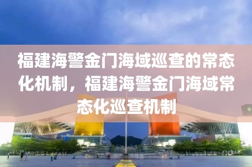 福建海警金門海域巡查的常態(tài)化機(jī)制，福建海警金門海域常態(tài)化巡查機(jī)制