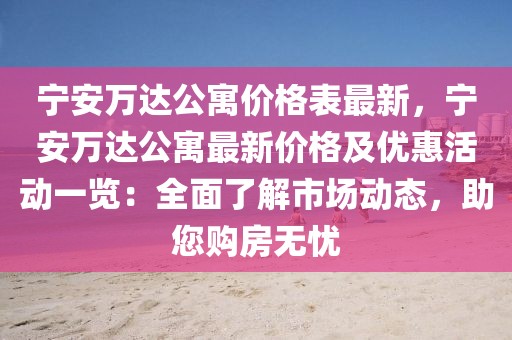 寧安萬達(dá)公寓價(jià)格表最新，寧安萬達(dá)公寓最新價(jià)格及優(yōu)惠活動(dòng)一覽：全面了解市場(chǎng)動(dòng)態(tài)，助您購(gòu)房無憂