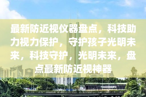 最新防近視儀器盤點，科技助力視力保護(hù)，守護(hù)孩子光明未來，科技守護(hù)，光明未來，盤點最新防近視神器