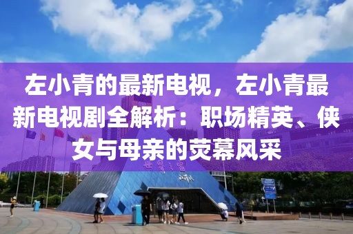 左小青的最新電視，左小青最新電視劇全解析：職場精英、俠女與母親的熒幕風(fēng)采