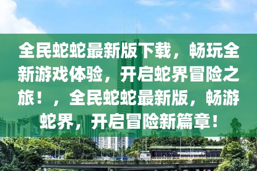 全民蛇蛇最新版下載，暢玩全新游戲體驗(yàn)，開(kāi)啟蛇界冒險(xiǎn)之旅！，全民蛇蛇最新版，暢游蛇界，開(kāi)啟冒險(xiǎn)新篇章！