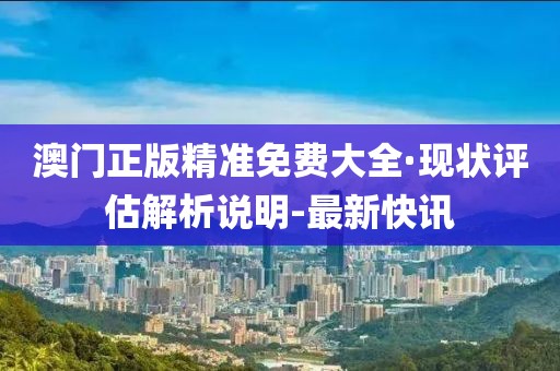 澳門正版精準(zhǔn)免費(fèi)大全·現(xiàn)狀評估解析說明-最新快訊