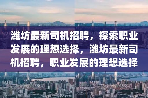 濰坊最新司機(jī)招聘，探索職業(yè)發(fā)展的理想選擇，濰坊最新司機(jī)招聘，職業(yè)發(fā)展的理想選擇