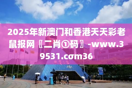 2025年新澳門和香港天天彩老鼠報(bào)網(wǎng)〖二肖①碼〗-www.39531.cσm36