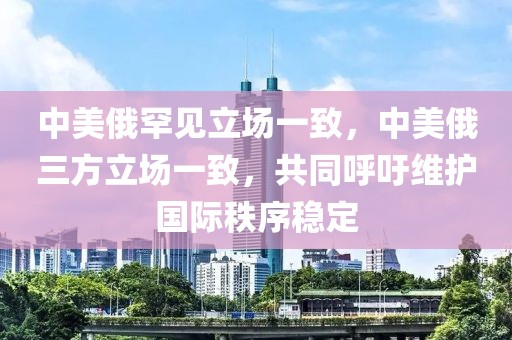 中美俄罕見立場一致，中美俄三方立場一致，共同呼吁維護國際秩序穩(wěn)定