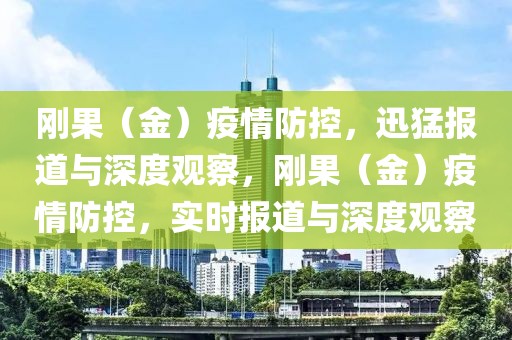 剛果（金）疫情防控，迅猛報(bào)道與深度觀察，剛果（金）疫情防控，實(shí)時(shí)報(bào)道與深度觀察
