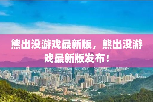 熊出沒游戲最新版，熊出沒游戲最新版發(fā)布！