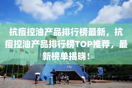 抗痘控油產品排行榜最新，抗痘控油產品排行榜TOP推薦，最新榜單揭曉！