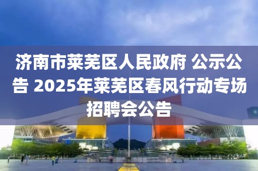 濟(jì)南市萊蕪區(qū)人民政府 公示公告 2025年萊蕪區(qū)春風(fēng)行動(dòng)專(zhuān)場(chǎng)招聘會(huì)公告