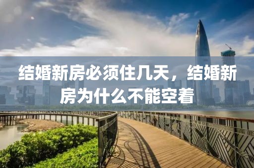 結(jié)婚新房必須住幾天，結(jié)婚新房為什么不能空著