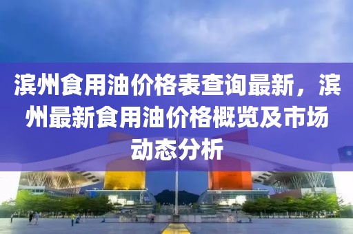 濱州食用油價格表查詢最新，濱州最新食用油價格概覽及市場動態(tài)分析
