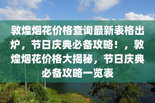 敦煌煙花價格查詢最新表格出爐，節(jié)日慶典必備攻略！，敦煌煙花價格大揭秘，節(jié)日慶典必備攻略一覽表