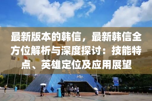 最新版本的韓信，最新韓信全方位解析與深度探討：技能特點、英雄定位及應(yīng)用展望
