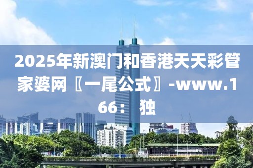 2025年新澳門和香港天天彩管家婆網(wǎng)〖一尾公式〗-www.166： 獨(dú)