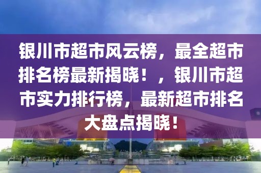 銀川市超市風(fēng)云榜，最全超市排名榜最新揭曉！，銀川市超市實(shí)力排行榜，最新超市排名大盤(pán)點(diǎn)揭曉！