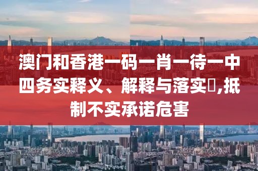 澳門和香港一碼一肖一待一中四務(wù)實(shí)釋義、解釋與落實(shí)?,抵制不實(shí)承諾危害