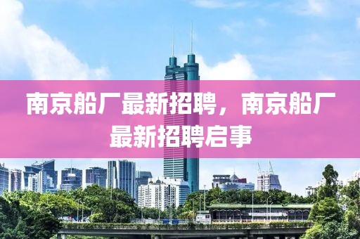 南京船廠最新招聘，南京船廠最新招聘啟事