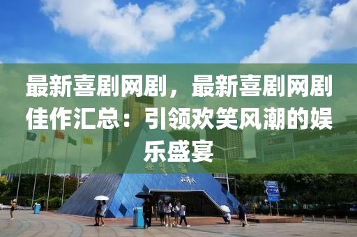最新喜劇網(wǎng)劇，最新喜劇網(wǎng)劇佳作匯總：引領(lǐng)歡笑風(fēng)潮的娛樂(lè)盛宴