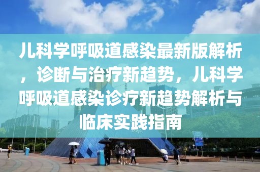 兒科學(xué)呼吸道感染最新版解析，診斷與治療新趨勢(shì)，兒科學(xué)呼吸道感染診療新趨勢(shì)解析與臨床實(shí)踐指南