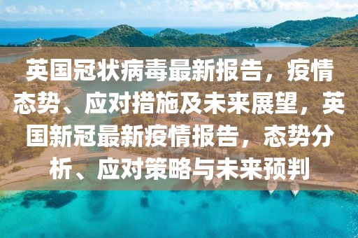 英國冠狀病毒最新報告，疫情態(tài)勢、應(yīng)對措施及未來展望，英國新冠最新疫情報告，態(tài)勢分析、應(yīng)對策略與未來預(yù)判