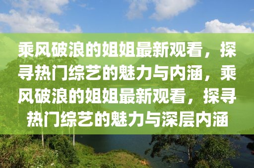 乘風(fēng)破浪的姐姐最新觀看，探尋熱門(mén)綜藝的魅力與內(nèi)涵，乘風(fēng)破浪的姐姐最新觀看，探尋熱門(mén)綜藝的魅力與深層內(nèi)涵