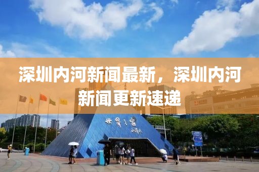 深圳內(nèi)河新聞最新，深圳內(nèi)河新聞更新速遞