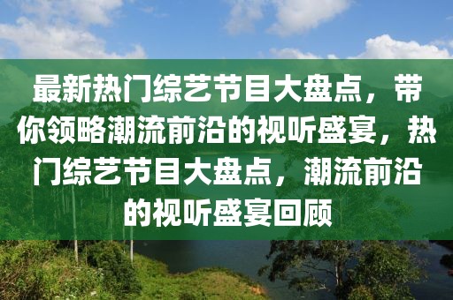 最新熱門綜藝節(jié)目大盤點(diǎn)，帶你領(lǐng)略潮流前沿的視聽盛宴，熱門綜藝節(jié)目大盤點(diǎn)，潮流前沿的視聽盛宴回顧