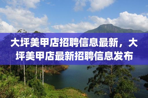 大坪美甲店招聘信息最新，大坪美甲店最新招聘信息發(fā)布