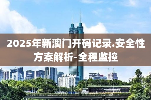 2025年新澳門(mén)開(kāi)碼記錄.安全性方案解析-全程監(jiān)控