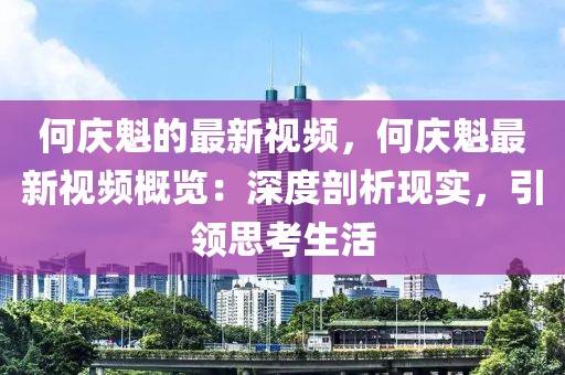 何慶魁的最新視頻，何慶魁最新視頻概覽：深度剖析現(xiàn)實(shí)，引領(lǐng)思考生活