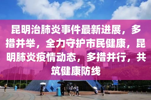 昆明治肺炎事件最新進展，多措并舉，全力守護市民健康，昆明肺炎疫情動態(tài)，多措并行，共筑健康防線