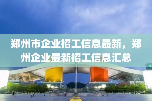 鄭州市企業(yè)招工信息最新，鄭州企業(yè)最新招工信息匯總